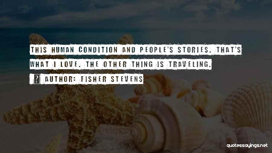 Fisher Stevens Quotes: This Human Condition And People's Stories. That's What I Love. The Other Thing Is Traveling.