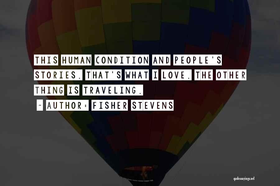 Fisher Stevens Quotes: This Human Condition And People's Stories. That's What I Love. The Other Thing Is Traveling.