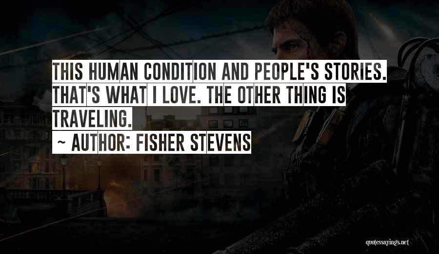 Fisher Stevens Quotes: This Human Condition And People's Stories. That's What I Love. The Other Thing Is Traveling.