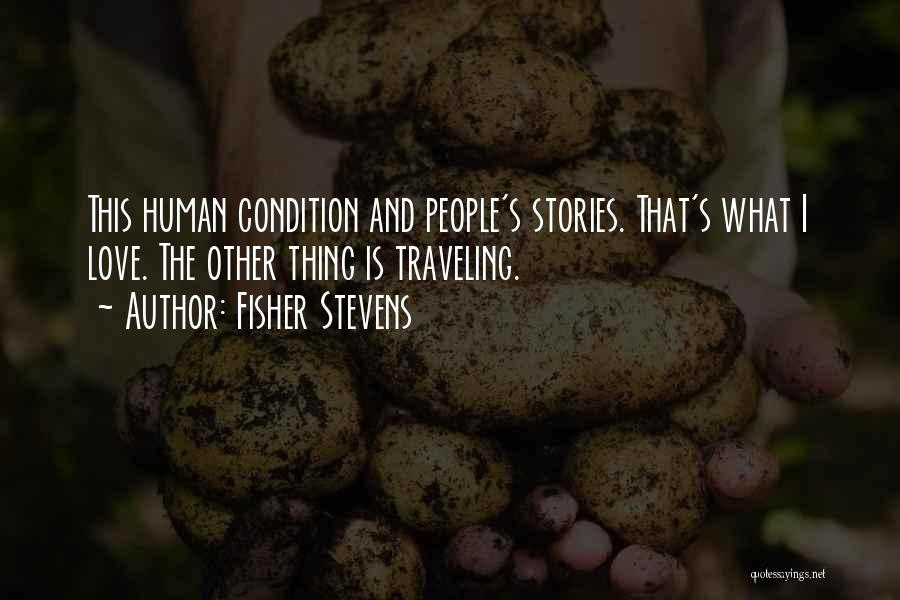 Fisher Stevens Quotes: This Human Condition And People's Stories. That's What I Love. The Other Thing Is Traveling.