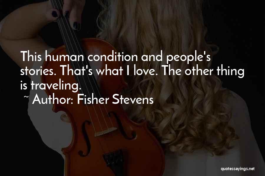 Fisher Stevens Quotes: This Human Condition And People's Stories. That's What I Love. The Other Thing Is Traveling.