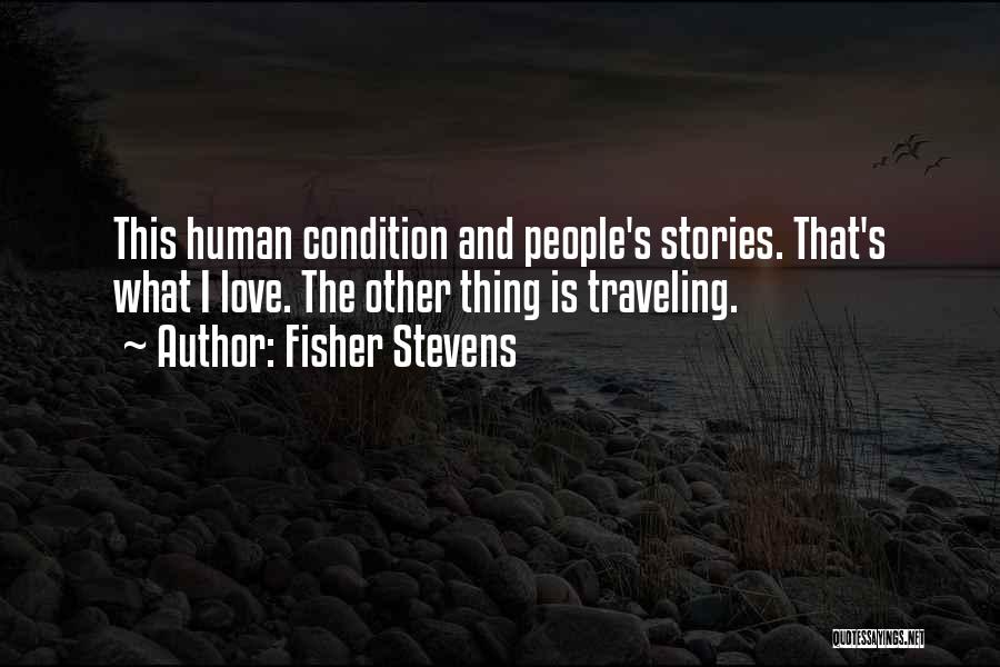 Fisher Stevens Quotes: This Human Condition And People's Stories. That's What I Love. The Other Thing Is Traveling.