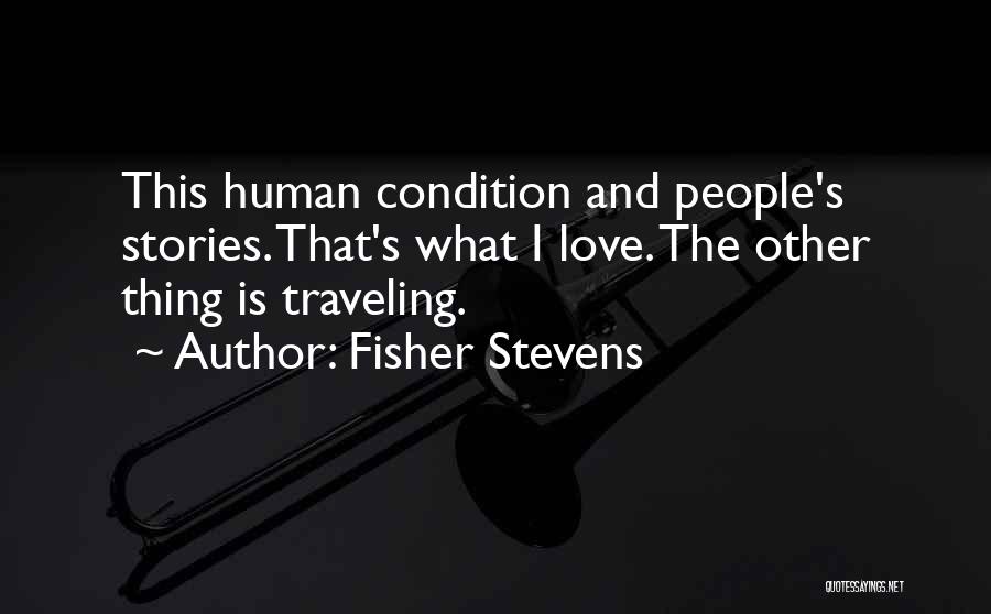 Fisher Stevens Quotes: This Human Condition And People's Stories. That's What I Love. The Other Thing Is Traveling.