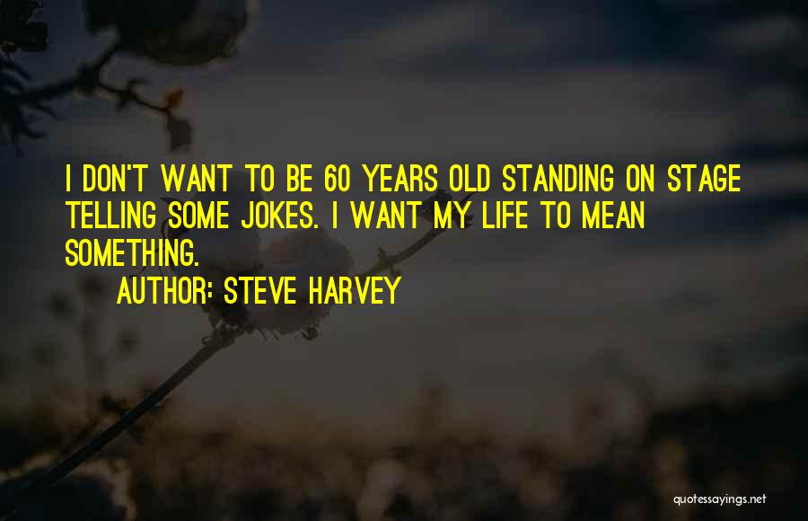 Steve Harvey Quotes: I Don't Want To Be 60 Years Old Standing On Stage Telling Some Jokes. I Want My Life To Mean