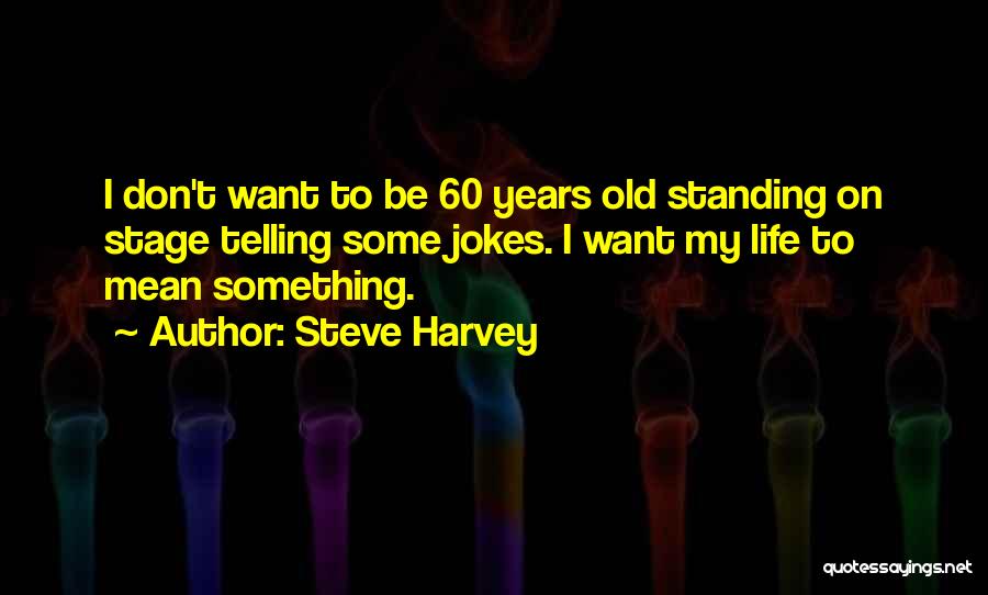 Steve Harvey Quotes: I Don't Want To Be 60 Years Old Standing On Stage Telling Some Jokes. I Want My Life To Mean