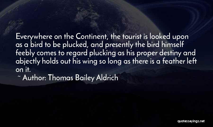 Thomas Bailey Aldrich Quotes: Everywhere On The Continent, The Tourist Is Looked Upon As A Bird To Be Plucked, And Presently The Bird Himself