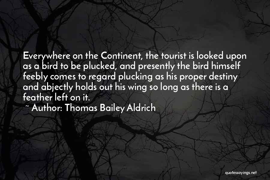 Thomas Bailey Aldrich Quotes: Everywhere On The Continent, The Tourist Is Looked Upon As A Bird To Be Plucked, And Presently The Bird Himself