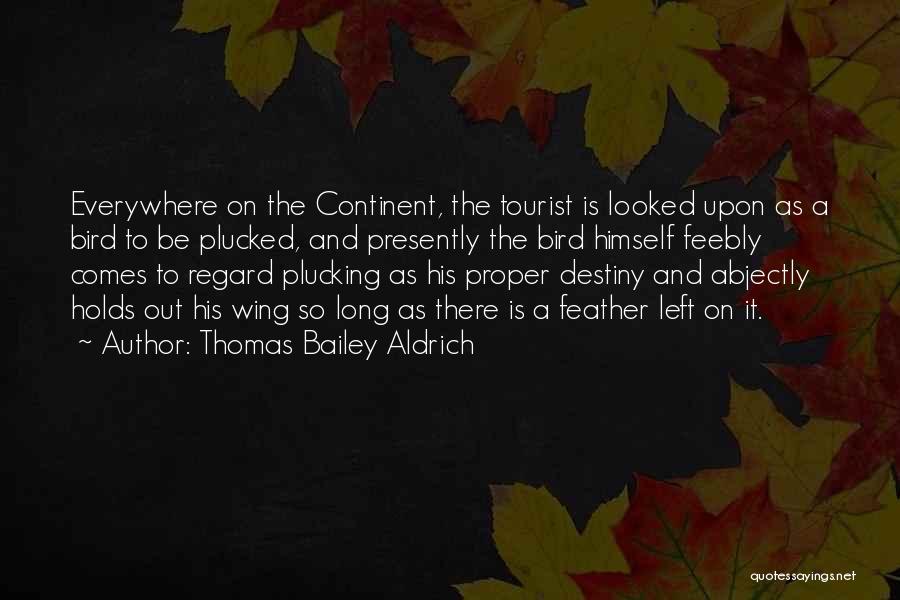 Thomas Bailey Aldrich Quotes: Everywhere On The Continent, The Tourist Is Looked Upon As A Bird To Be Plucked, And Presently The Bird Himself