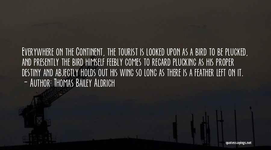 Thomas Bailey Aldrich Quotes: Everywhere On The Continent, The Tourist Is Looked Upon As A Bird To Be Plucked, And Presently The Bird Himself