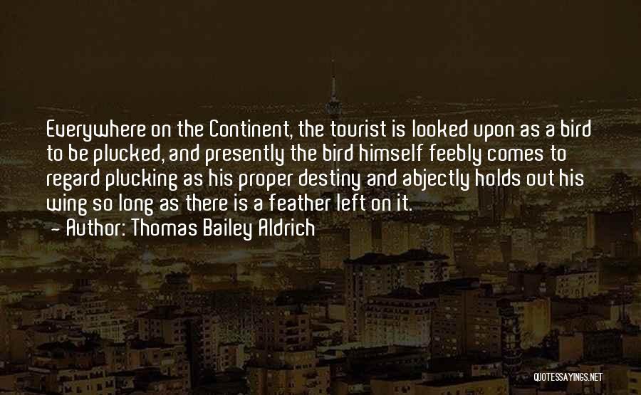 Thomas Bailey Aldrich Quotes: Everywhere On The Continent, The Tourist Is Looked Upon As A Bird To Be Plucked, And Presently The Bird Himself