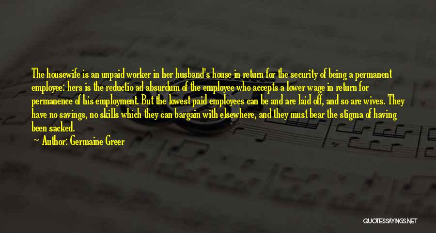 Germaine Greer Quotes: The Housewife Is An Unpaid Worker In Her Husband's House In Return For The Security Of Being A Permanent Employee: