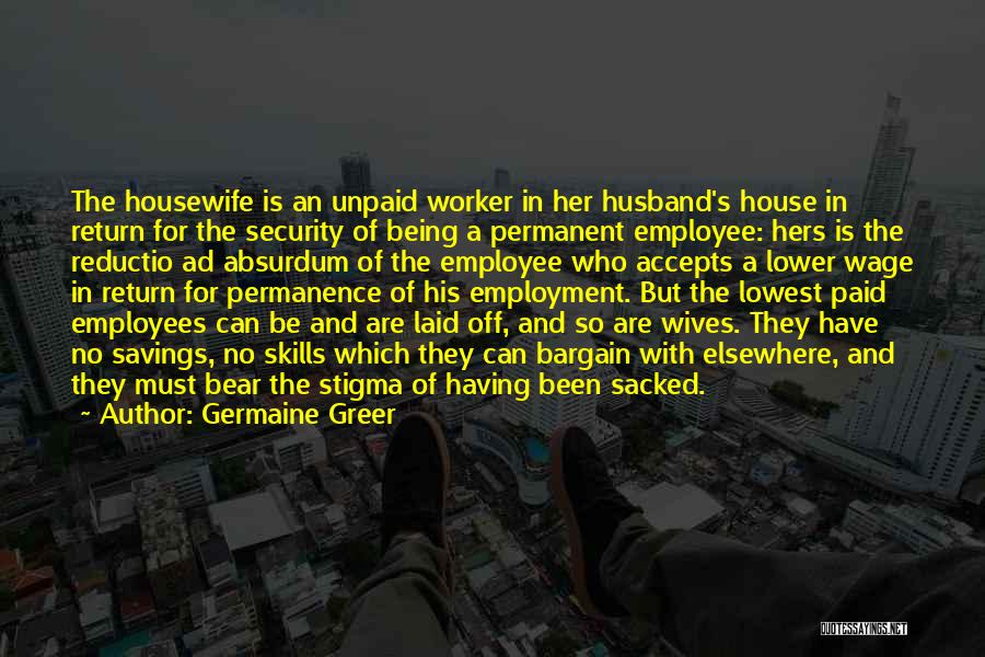 Germaine Greer Quotes: The Housewife Is An Unpaid Worker In Her Husband's House In Return For The Security Of Being A Permanent Employee: