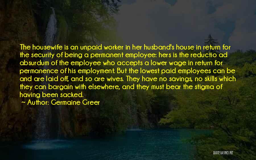 Germaine Greer Quotes: The Housewife Is An Unpaid Worker In Her Husband's House In Return For The Security Of Being A Permanent Employee: