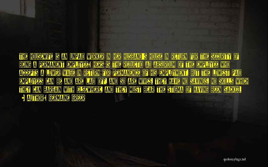Germaine Greer Quotes: The Housewife Is An Unpaid Worker In Her Husband's House In Return For The Security Of Being A Permanent Employee: