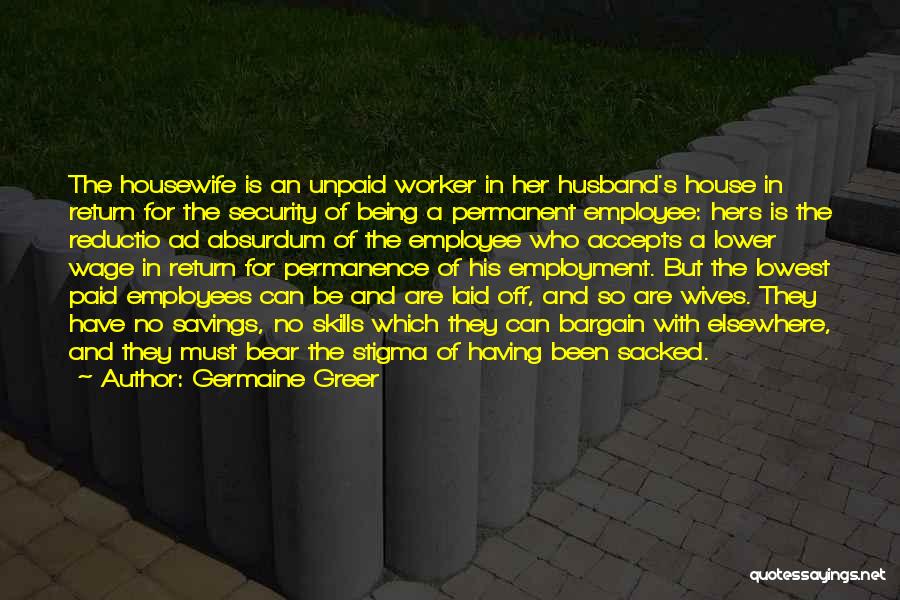 Germaine Greer Quotes: The Housewife Is An Unpaid Worker In Her Husband's House In Return For The Security Of Being A Permanent Employee: