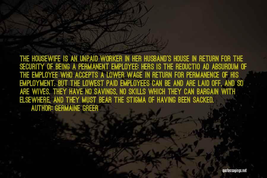 Germaine Greer Quotes: The Housewife Is An Unpaid Worker In Her Husband's House In Return For The Security Of Being A Permanent Employee: