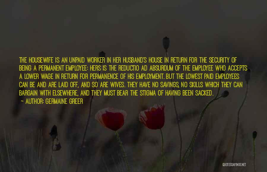 Germaine Greer Quotes: The Housewife Is An Unpaid Worker In Her Husband's House In Return For The Security Of Being A Permanent Employee: