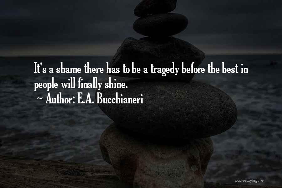 E.A. Bucchianeri Quotes: It's A Shame There Has To Be A Tragedy Before The Best In People Will Finally Shine.