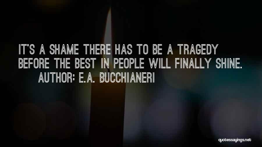 E.A. Bucchianeri Quotes: It's A Shame There Has To Be A Tragedy Before The Best In People Will Finally Shine.