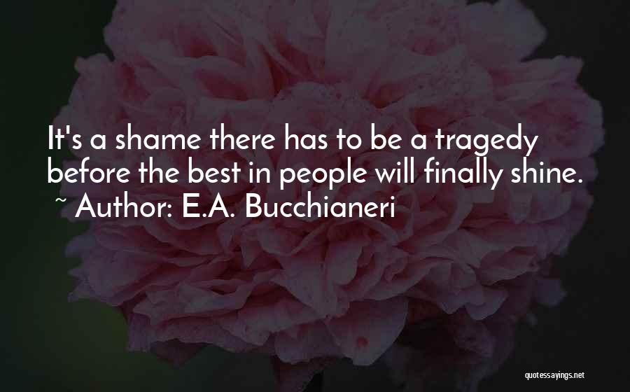 E.A. Bucchianeri Quotes: It's A Shame There Has To Be A Tragedy Before The Best In People Will Finally Shine.