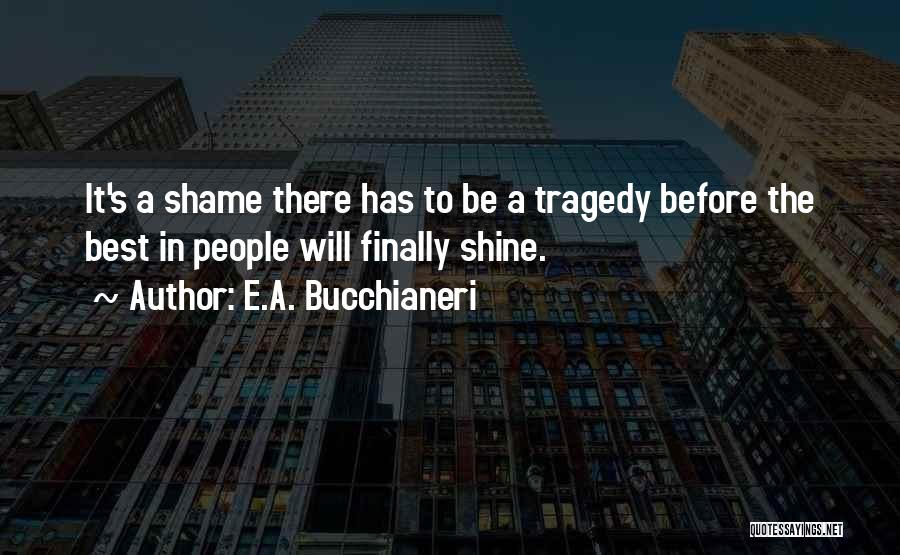 E.A. Bucchianeri Quotes: It's A Shame There Has To Be A Tragedy Before The Best In People Will Finally Shine.