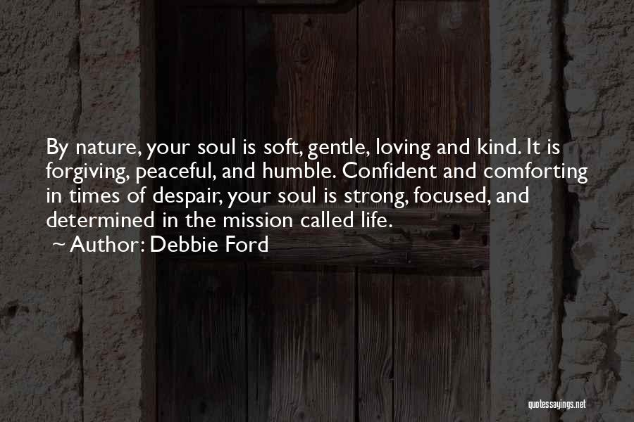 Debbie Ford Quotes: By Nature, Your Soul Is Soft, Gentle, Loving And Kind. It Is Forgiving, Peaceful, And Humble. Confident And Comforting In