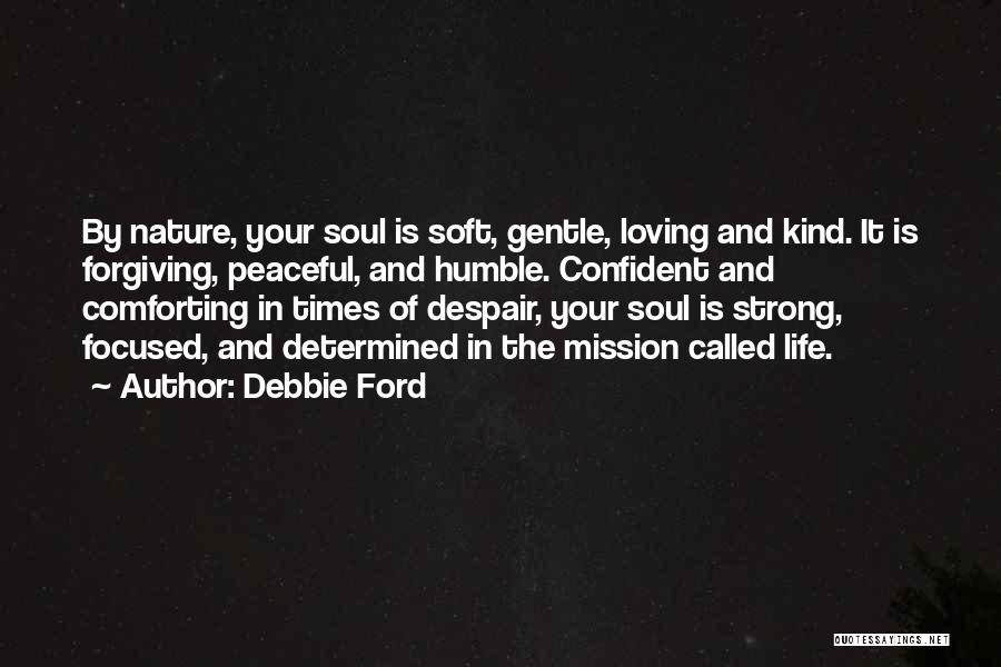 Debbie Ford Quotes: By Nature, Your Soul Is Soft, Gentle, Loving And Kind. It Is Forgiving, Peaceful, And Humble. Confident And Comforting In