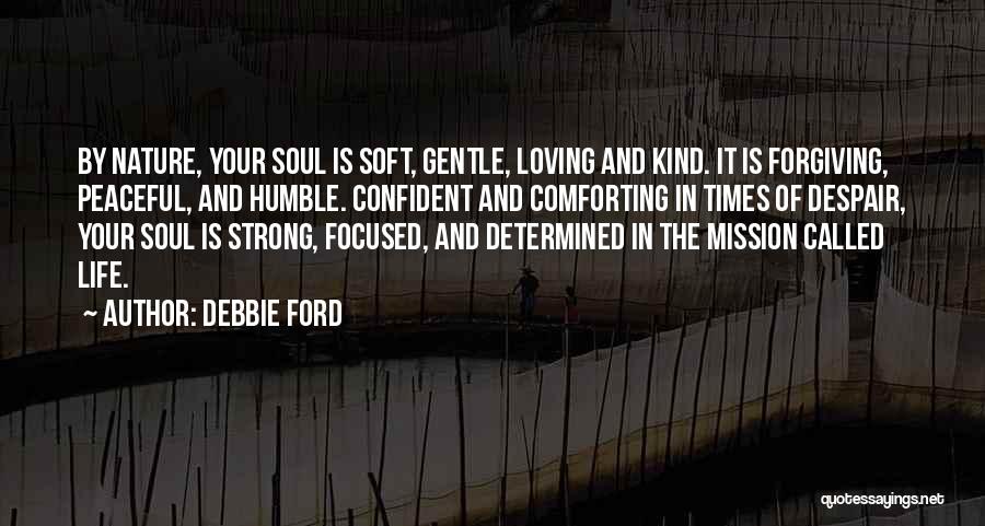 Debbie Ford Quotes: By Nature, Your Soul Is Soft, Gentle, Loving And Kind. It Is Forgiving, Peaceful, And Humble. Confident And Comforting In