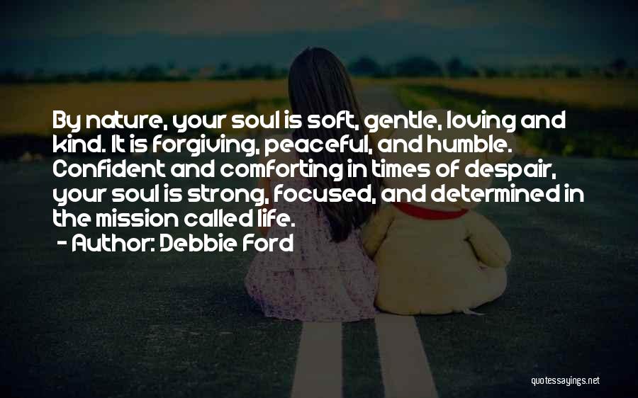 Debbie Ford Quotes: By Nature, Your Soul Is Soft, Gentle, Loving And Kind. It Is Forgiving, Peaceful, And Humble. Confident And Comforting In