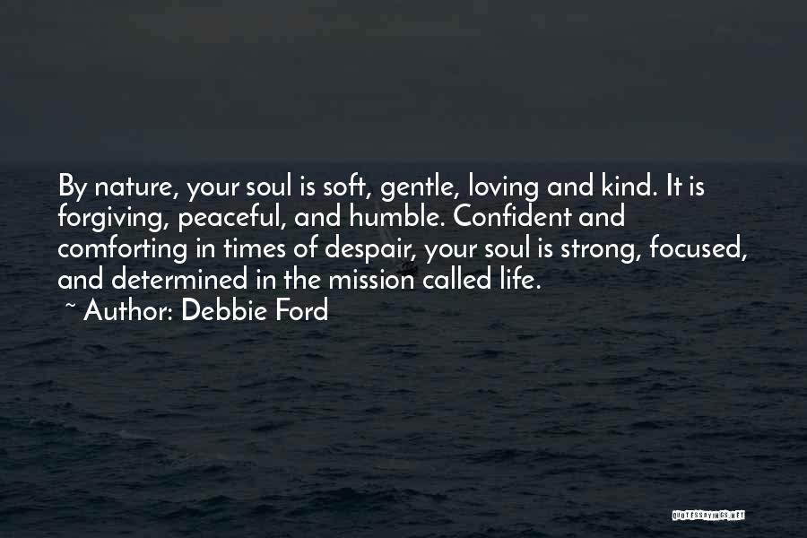 Debbie Ford Quotes: By Nature, Your Soul Is Soft, Gentle, Loving And Kind. It Is Forgiving, Peaceful, And Humble. Confident And Comforting In