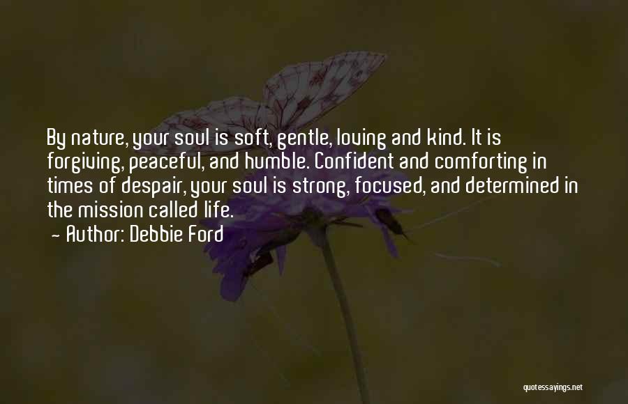 Debbie Ford Quotes: By Nature, Your Soul Is Soft, Gentle, Loving And Kind. It Is Forgiving, Peaceful, And Humble. Confident And Comforting In