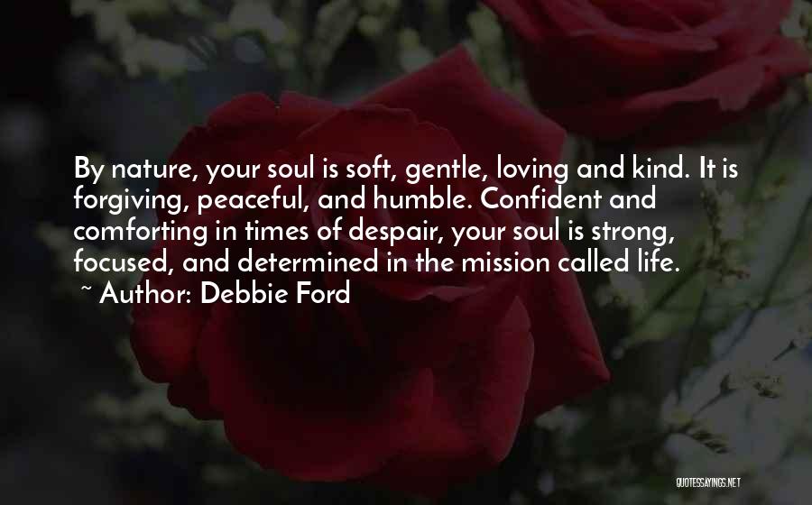 Debbie Ford Quotes: By Nature, Your Soul Is Soft, Gentle, Loving And Kind. It Is Forgiving, Peaceful, And Humble. Confident And Comforting In