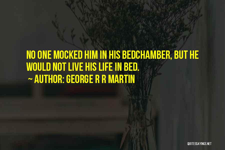 George R R Martin Quotes: No One Mocked Him In His Bedchamber, But He Would Not Live His Life In Bed.
