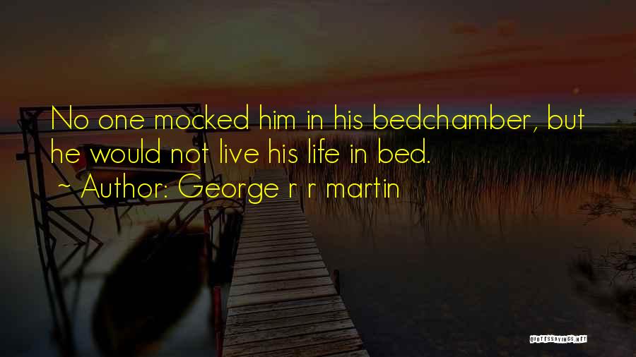 George R R Martin Quotes: No One Mocked Him In His Bedchamber, But He Would Not Live His Life In Bed.