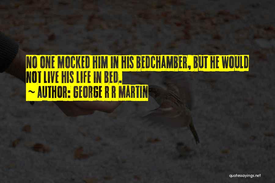 George R R Martin Quotes: No One Mocked Him In His Bedchamber, But He Would Not Live His Life In Bed.