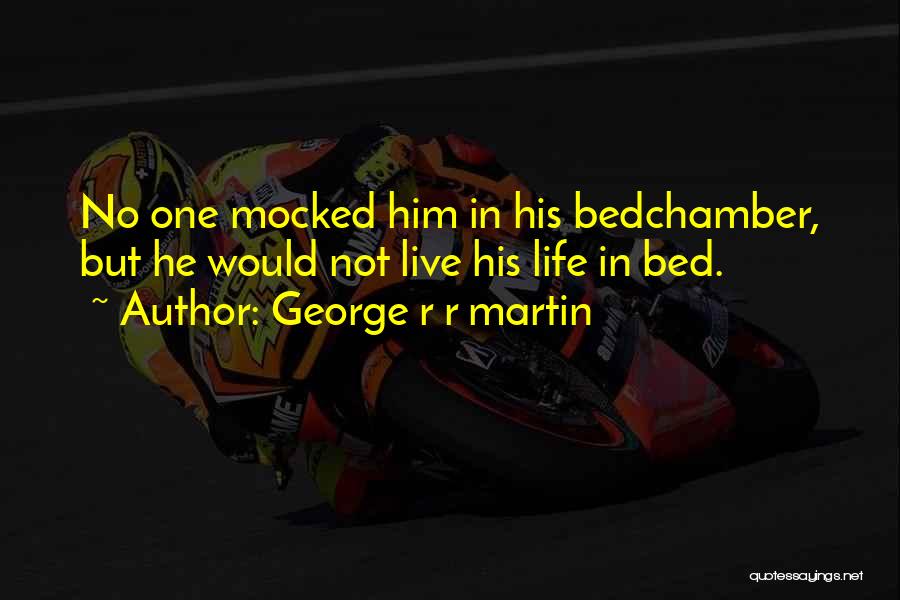 George R R Martin Quotes: No One Mocked Him In His Bedchamber, But He Would Not Live His Life In Bed.