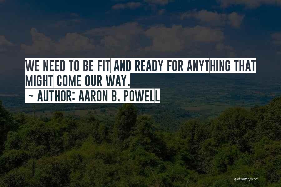 Aaron B. Powell Quotes: We Need To Be Fit And Ready For Anything That Might Come Our Way.