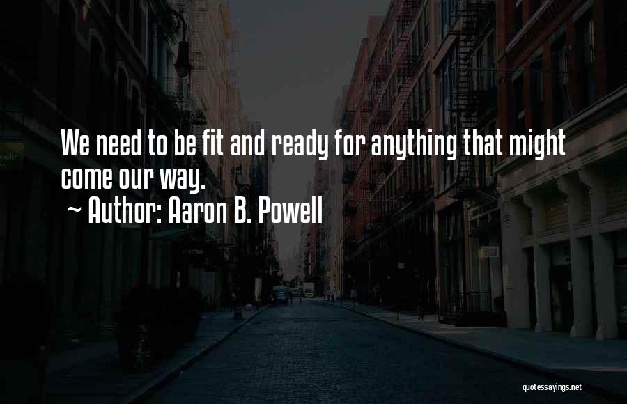 Aaron B. Powell Quotes: We Need To Be Fit And Ready For Anything That Might Come Our Way.