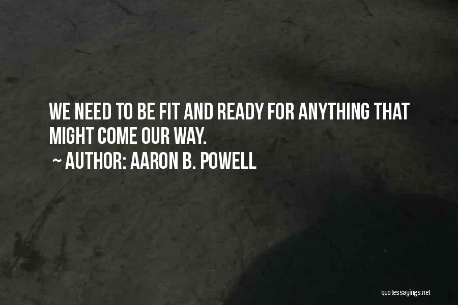 Aaron B. Powell Quotes: We Need To Be Fit And Ready For Anything That Might Come Our Way.