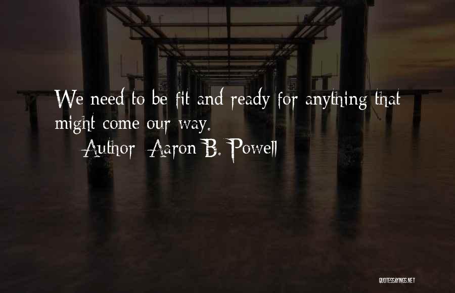 Aaron B. Powell Quotes: We Need To Be Fit And Ready For Anything That Might Come Our Way.