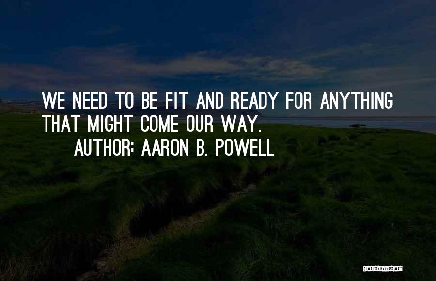 Aaron B. Powell Quotes: We Need To Be Fit And Ready For Anything That Might Come Our Way.