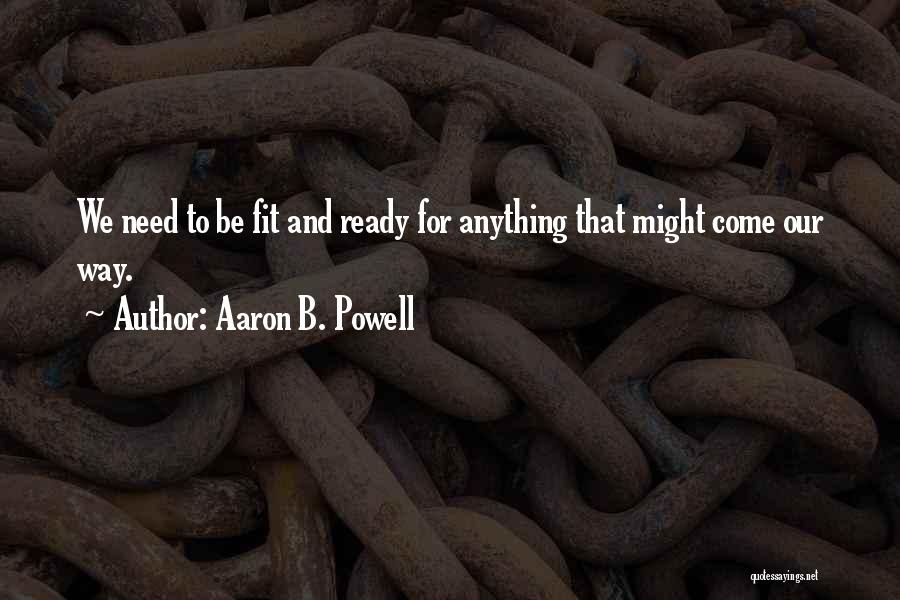 Aaron B. Powell Quotes: We Need To Be Fit And Ready For Anything That Might Come Our Way.