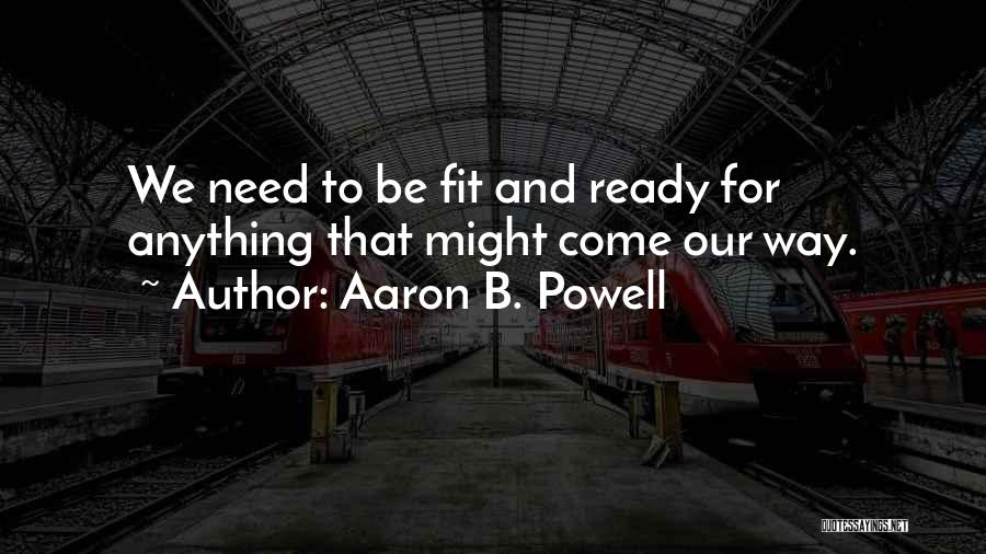 Aaron B. Powell Quotes: We Need To Be Fit And Ready For Anything That Might Come Our Way.