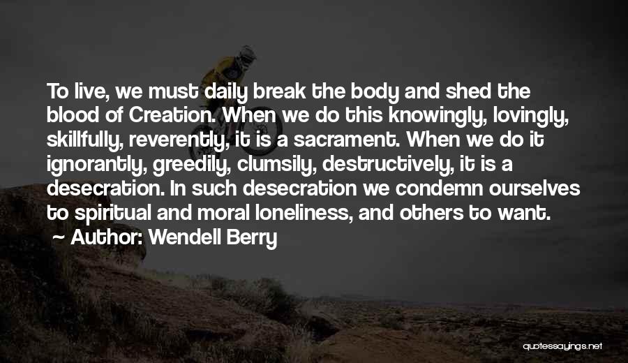 Wendell Berry Quotes: To Live, We Must Daily Break The Body And Shed The Blood Of Creation. When We Do This Knowingly, Lovingly,