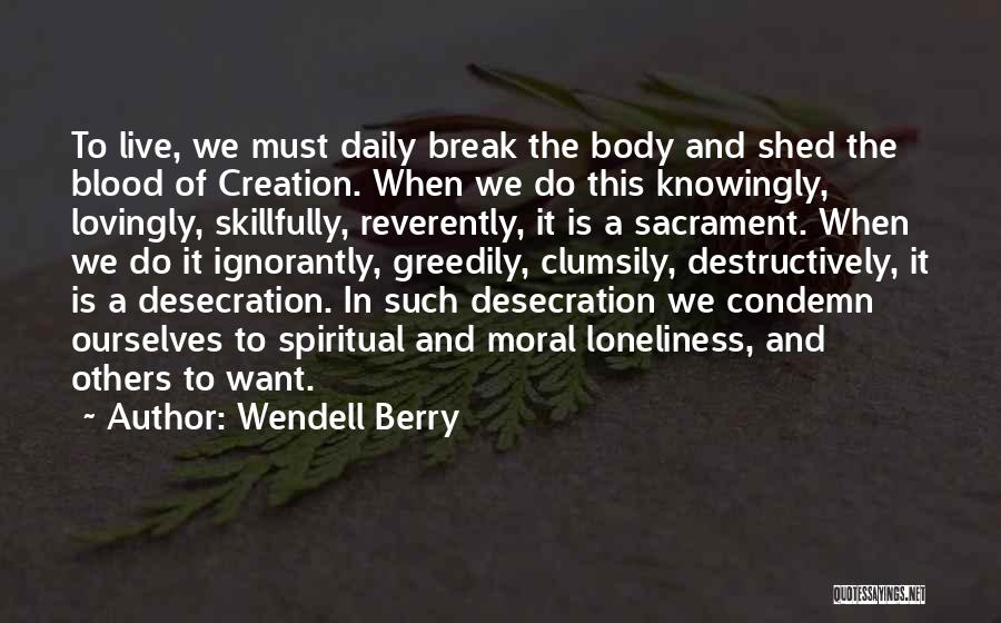 Wendell Berry Quotes: To Live, We Must Daily Break The Body And Shed The Blood Of Creation. When We Do This Knowingly, Lovingly,