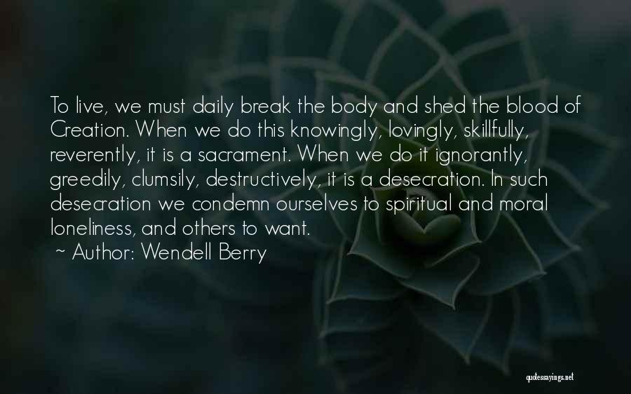 Wendell Berry Quotes: To Live, We Must Daily Break The Body And Shed The Blood Of Creation. When We Do This Knowingly, Lovingly,