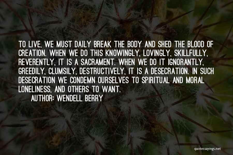Wendell Berry Quotes: To Live, We Must Daily Break The Body And Shed The Blood Of Creation. When We Do This Knowingly, Lovingly,