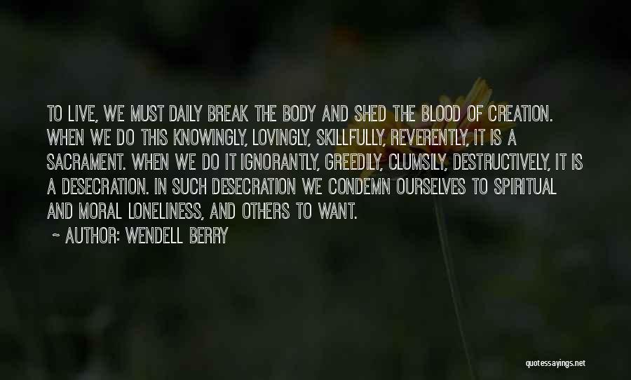 Wendell Berry Quotes: To Live, We Must Daily Break The Body And Shed The Blood Of Creation. When We Do This Knowingly, Lovingly,