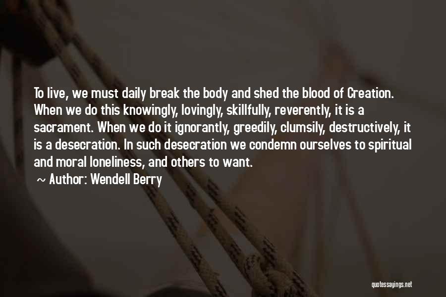 Wendell Berry Quotes: To Live, We Must Daily Break The Body And Shed The Blood Of Creation. When We Do This Knowingly, Lovingly,