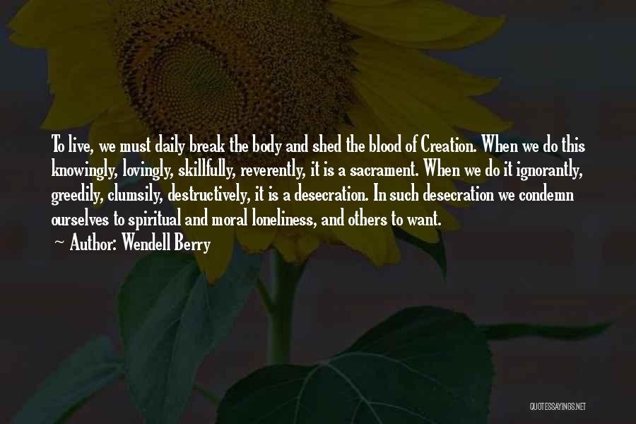 Wendell Berry Quotes: To Live, We Must Daily Break The Body And Shed The Blood Of Creation. When We Do This Knowingly, Lovingly,